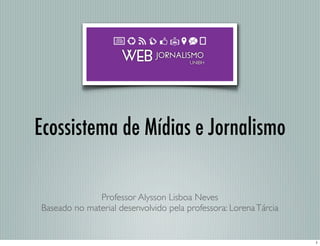 Ecossistema de Mídias e Jornalismo
Professor Alysson Lisboa Neves
Baseado no material desenvolvido pela professora: LorenaTárcia
1
 