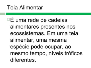 Teia Alimentar
É uma rede de cadeias
alimentares presentes nos
ecossistemas. Em uma teia
alimentar, uma mesma
espécie pode ocupar, ao
mesmo tempo, níveis tróficos
diferentes.
 