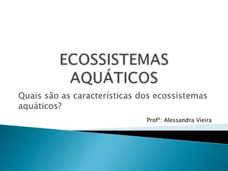 Quais são as características dos ecossistemas
aquáticos?
Profª: Alessandra Vieira
 
