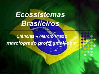 Ecossistemas
    Brasileiros
   Ciências – Marcio Prado
marcioprado.prof@gmail.com
 