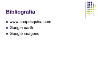 Bibliografia
   www.suapesquisa.com
   Google earth
   Google imagens
 