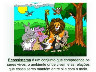 Ecossistema é um conjunto que compreende os
seres vivos, o ambiente onde vivem e as relações
 que esses seres mantêm entre si e com o meio.
 
