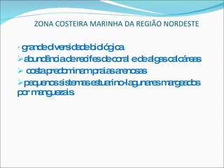 ZONA COSTEIRA MARINHA DA REGIÃO NORDESTE grande diversidade biológica abundância de recifes de coral e de algas calcáreas costa predominam praias arenosas pequenos sistemas estuarino-lagunares margeados por manguezais. 