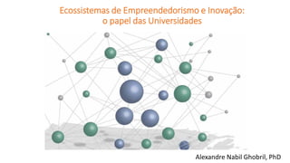 Ecossistemas de Empreendedorismo e Inovação:
o papel das Universidades
Alexandre Nabil Ghobril, PhD
 