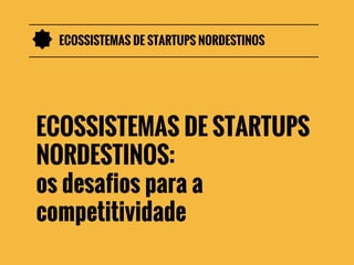 ECOSSISTEMAS DE STARTUPS NORDESTINOS

ECOSSISTEMAS DE STARTUPS
NORDESTINOS:
os desafios para a
competitividade

 