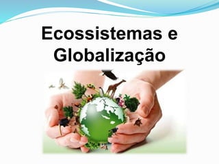 Ecossistemas e
Globalização
 