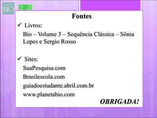 Fontes 
 Livros: 
Bio – Volume 3 – Sequência Clássica – Sônia 
Lopes e Sergio Rosso 
 Sites: 
SuaPesquisa.com 
Brasilescola.com 
guiadoestudante.abril.com.br 
www.planetabio.com 
OBRIGADA! 
