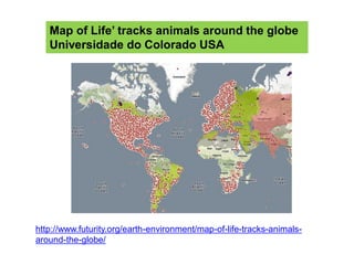 http://www.futurity.org/earth-environment/map-of-life-tracks-animals-
around-the-globe/
Map of Life’ tracks animals around the globe
Universidade do Colorado USA
 