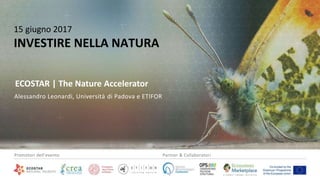 6/19/2017 1
15 giugno 2017
INVESTIRE NELLA NATURA
Alessandro Leonardi, Università di Padova e ETIFOR
ECOSTAR | The Nature Accelerator
Promotori dell’evento Partner & Collaboratori
 