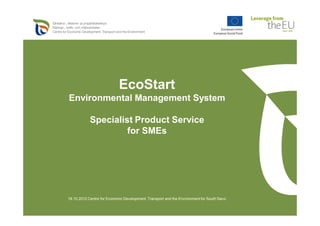 EcoStart
Environmental Management System

            Specialist Product Service
                     for SMEs




18.10.2012 Centre for Economic Development, Transport and the Environment for South Savo
 