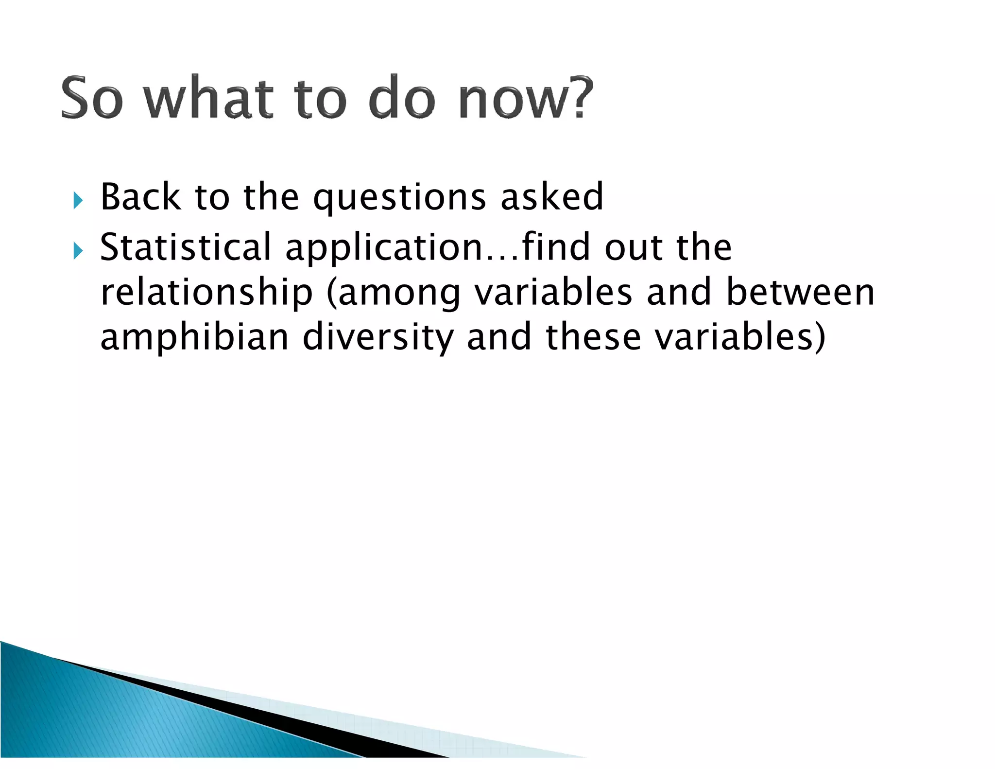    Back to the questions asked
   Statistical application…find out the
    relationship (among variables and between
    amphibian diversity and these variables)
 