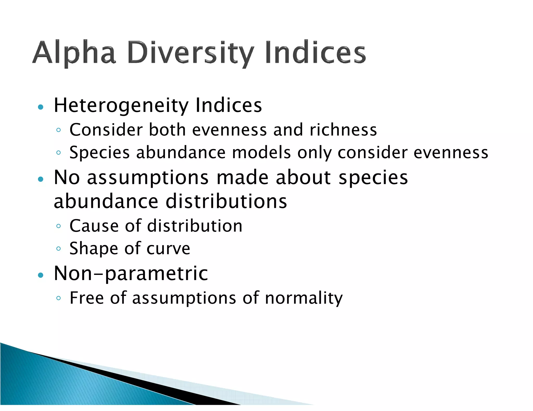    Heterogeneity Indices
    ◦ Consider both evenness and richness
    ◦ Species abundance models only consider evenness
   No assumptions made about species
    abundance distributions
    ◦ Cause of distribution
    ◦ Shape of curve
   Non-parametric
    ◦ Free of assumptions of normality
 