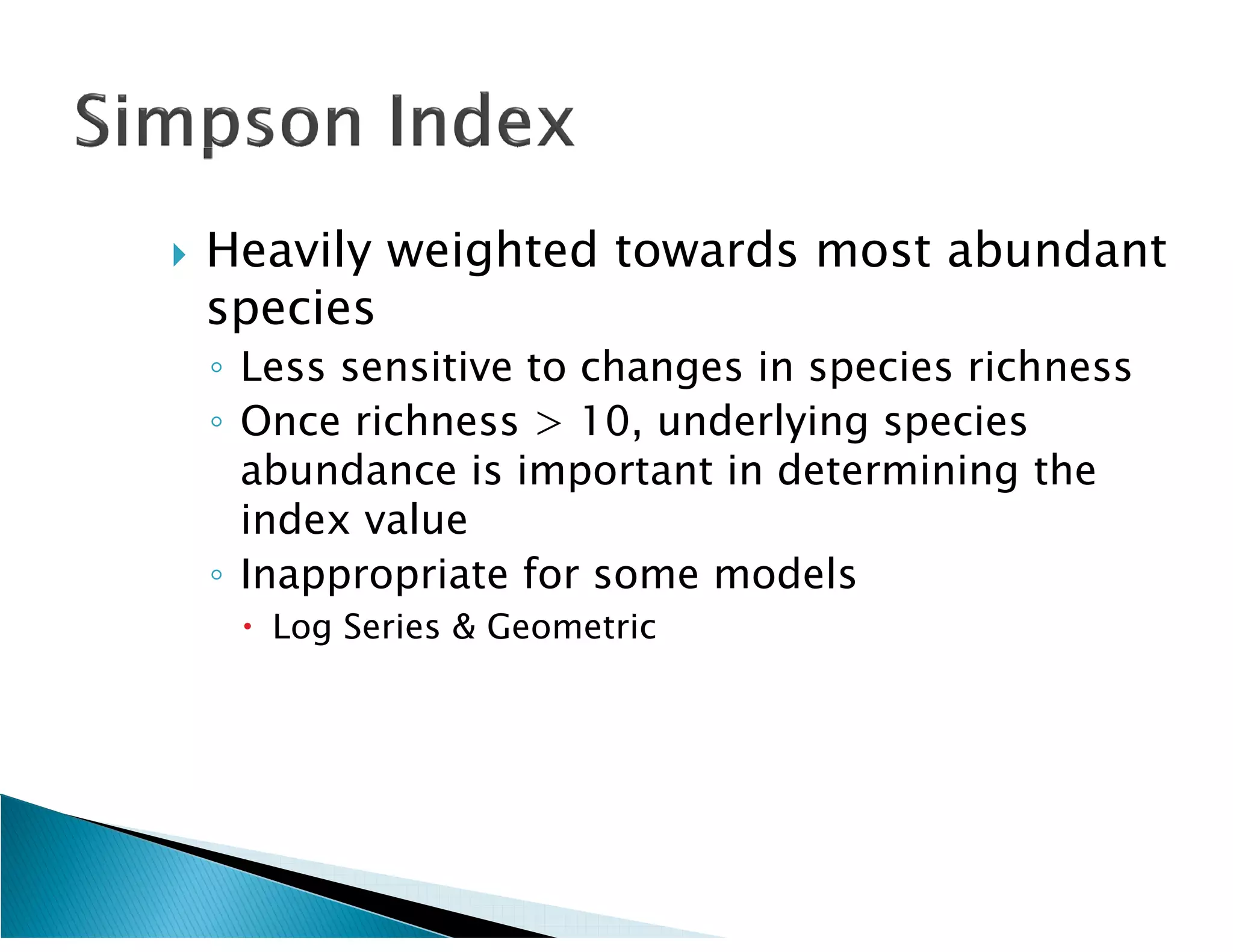    Heavily weighted towards most abundant
    species
    ◦ Less sensitive to changes in species richness
    ◦ Once richness > 10, underlying species
      abundance is important in determining the
      index value
    ◦ Inappropriate for some models
      Log Series & Geometric
 