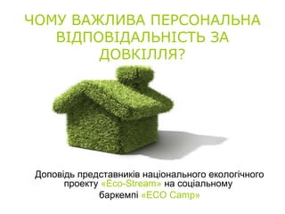 ЧОМУ ВАЖЛИВА ПЕРСОНАЛЬНА
ВІДПОВІДАЛЬНІСТЬ ЗА
ДОВКІЛЛЯ?
Доповідь представників національного екологічного
проекту «Eco-Stream» на соціальному
баркемпі «ECO Camp»
 