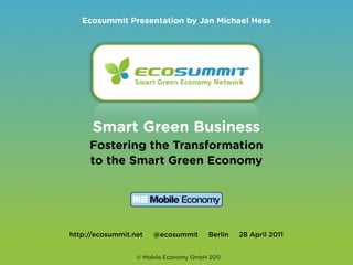 Ecosummit Presentation by Jan Michael Hess




      Smart Green Business
     Fostering the Transformation
     to the Smart Green Economy




http://ecosummit.net   @ecosummit       Berlin   28 April 2011


                  © Mobile Economy GmbH 2011
 