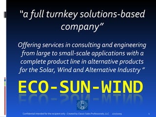“ a full turnkey solutions-based company” Offering services in consulting and engineering  from large to small-scale applications with a complete product line in alternative products for the Solar, Wind and Alternative Industry ” 2/27/2009 Confidential intended for the recipient only - Created by Classic Sales Professionals, LLC 