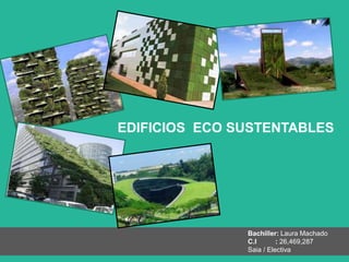 EDIFICIOS ECO SUSTENTABLES
Bachiller: Laura Machado
C.I : 26,469,287
Saia / Electiva
 