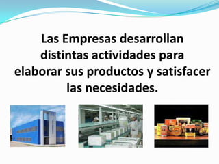 Las Empresas desarrollan
    distintas actividades para
elaborar sus productos y satisfacer
         las necesidades.
 