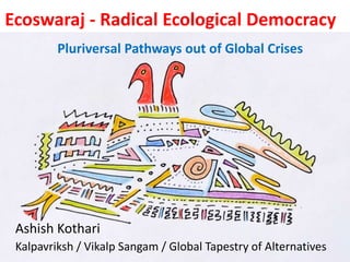 Ecoswaraj - Radical Ecological Democracy
Pluriversal Pathways out of Global Crises
Ashish Kothari
Kalpavriksh / Vikalp Sangam / Global Tapestry of Alternatives
 