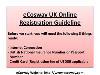 eCosway UK Online Registration Guideline Before we start, you will need the following 3 things ready: ,[object Object]