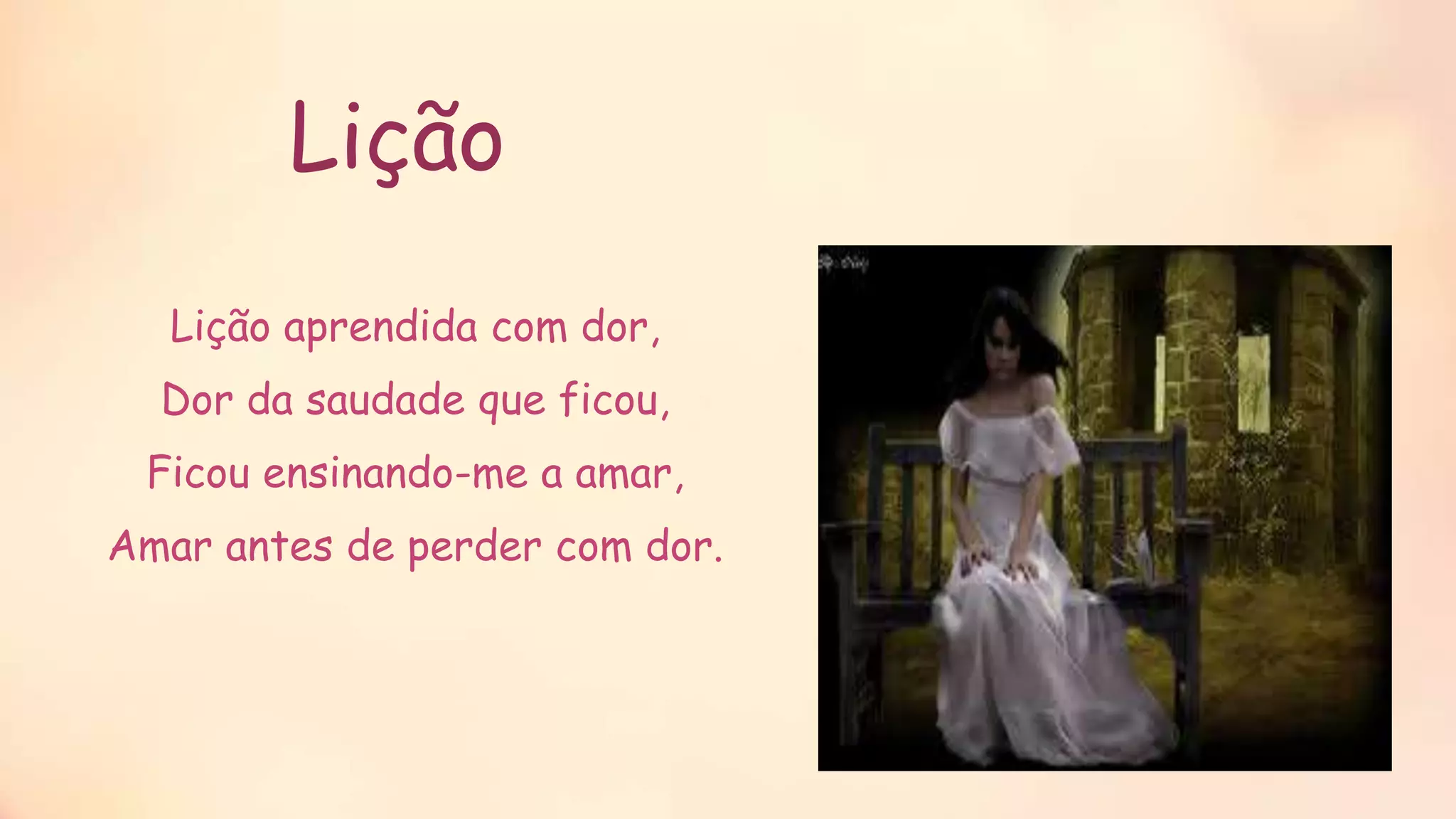 Lição
Lição aprendida com dor,
Dor da saudade que ficou,
Ficou ensinando-me a amar,
Amar antes de perder com dor.
 