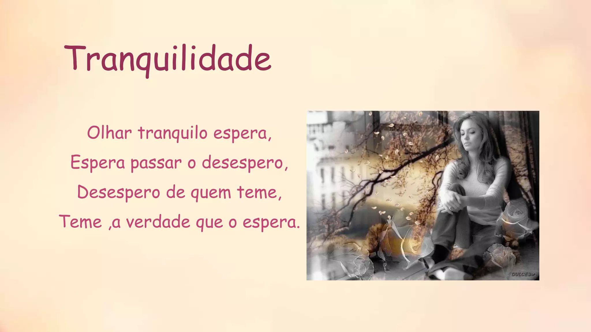 Tranquilidade
Olhar tranquilo espera,
Espera passar o desespero,
Desespero de quem teme,
Teme ,a verdade que o espera.
 