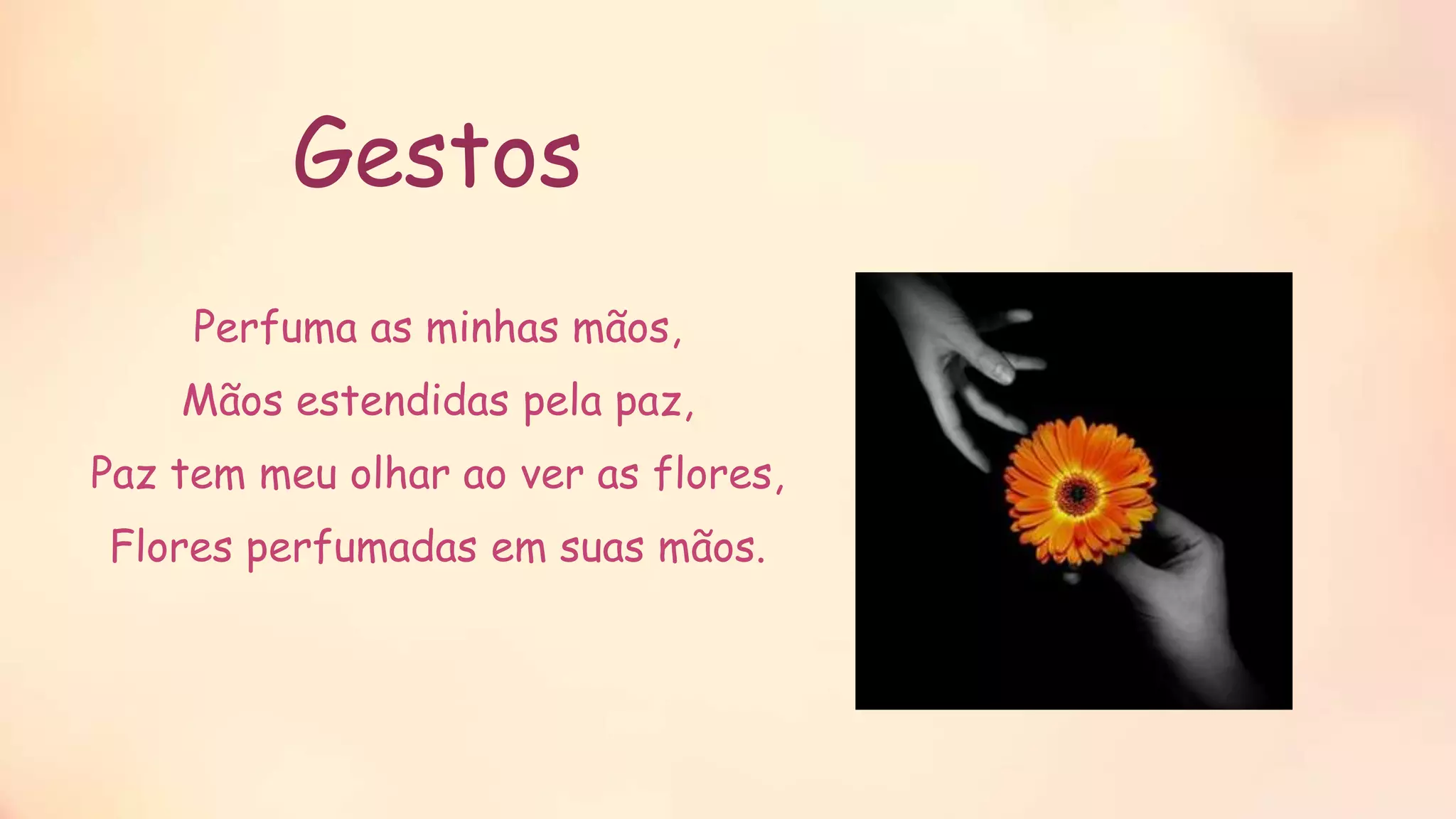 Gestos
Perfuma as minhas mãos,
Mãos estendidas pela paz,
Paz tem meu olhar ao ver as flores,
Flores perfumadas em suas mãos.
 