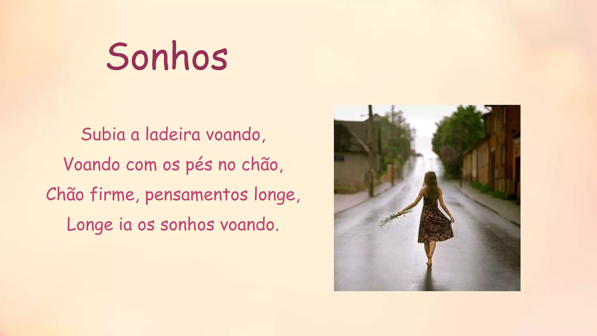 Sonhos
Subia a ladeira voando,
Voando com os pés no chão,
Chão firme, pensamentos longe,
Longe ia os sonhos voando.
 