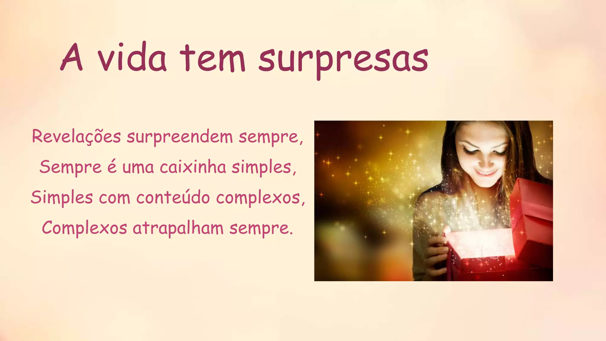 A vida tem surpresas
Revelações surpreendem sempre,
Sempre é uma caixinha simples,
Simples com conteúdo complexos,
Complexos atrapalham sempre.
 