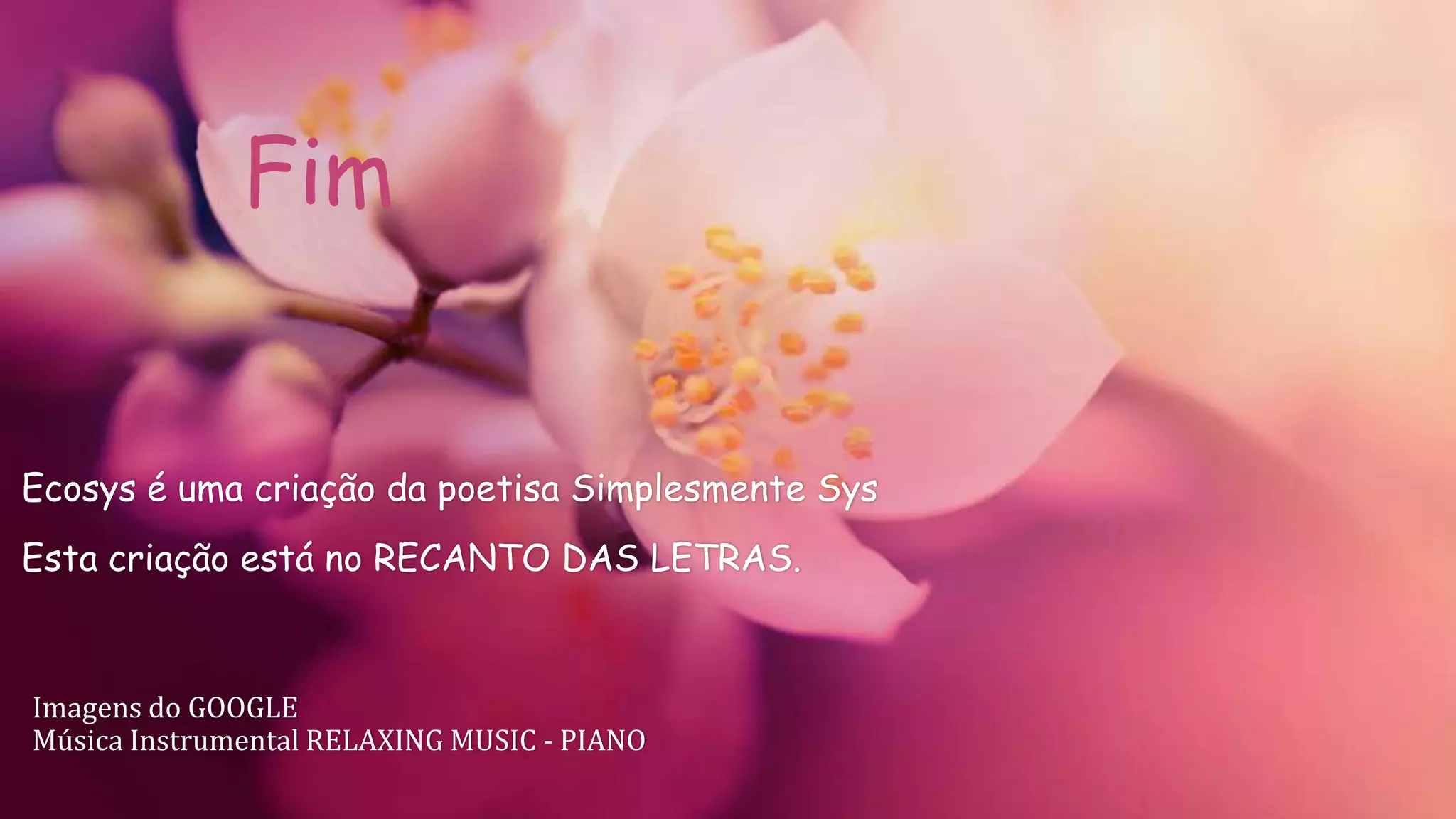 Ecosys é uma criação da poetisa Simplesmente Sys
Esta criação está no RECANTO DAS LETRAS.
Imagens do GOOGLE
Música Instrumental RELAXING MUSIC - PIANO
Fim
 