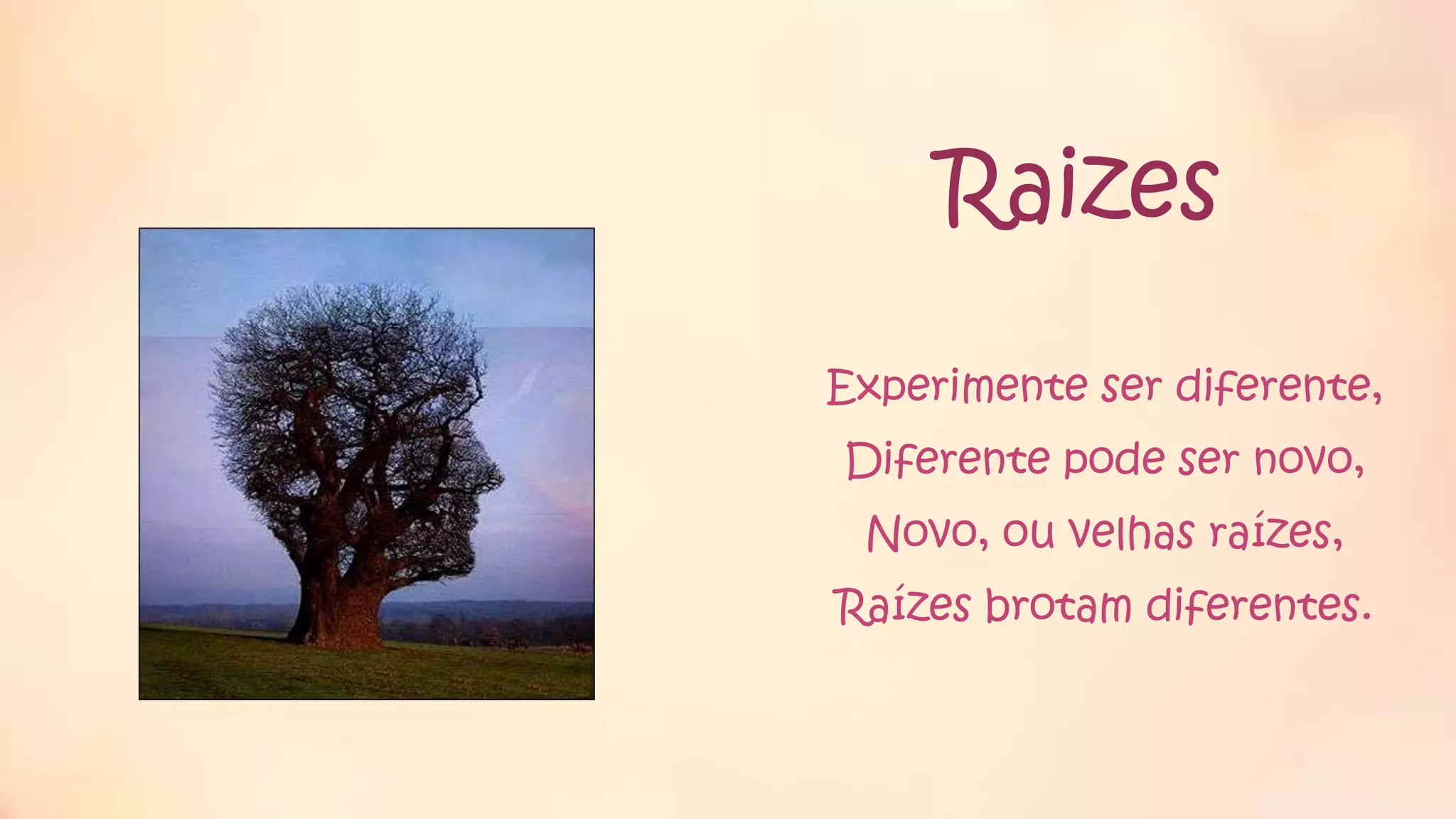 Raizes
Experimente ser diferente,
Diferente pode ser novo,
Novo, ou velhas raízes,
Raízes brotam diferentes.
 