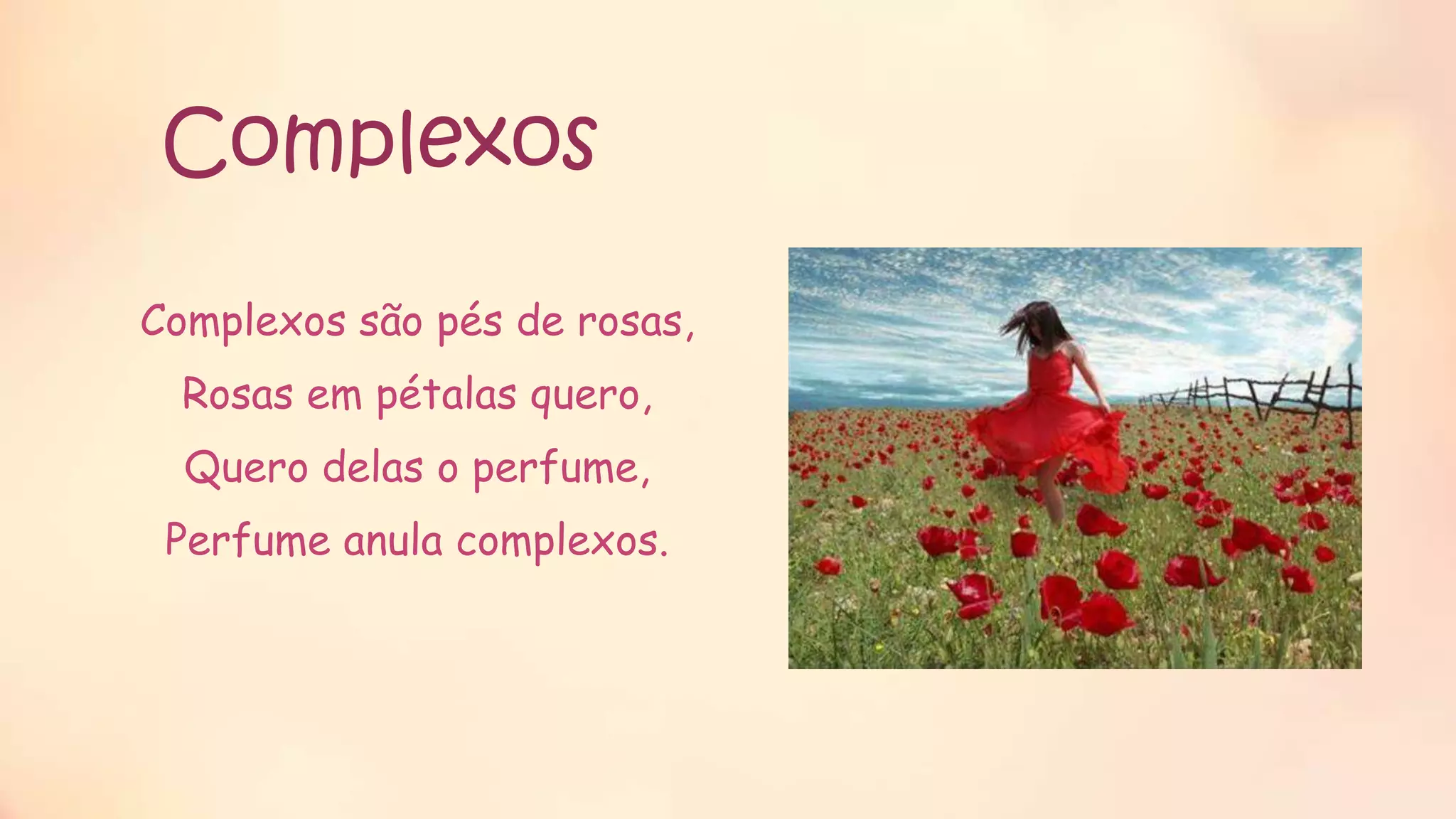 Complexos
Complexos são pés de rosas,
Rosas em pétalas quero,
Quero delas o perfume,
Perfume anula complexos.
 