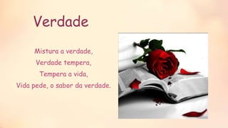 Verdade
Mistura a verdade,
Verdade tempera,
Tempera a vida,
Vida pede, o sabor da verdade.
 