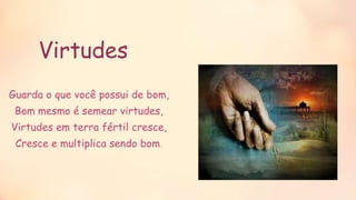 Virtudes
Guarda o que você possui de bom,
Bom mesmo é semear virtudes,
Virtudes em terra fértil cresce,
Cresce e multiplica sendo bom.
 
