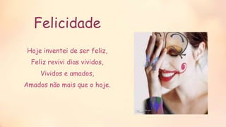 Felicidade
Hoje inventei de ser feliz,
Feliz revivi dias vividos,
Vividos e amados,
Amados não mais que o hoje.
 
