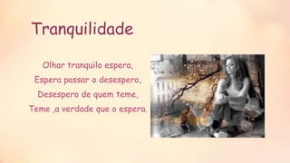 Tranquilidade
Olhar tranquilo espera,
Espera passar o desespero,
Desespero de quem teme,
Teme ,a verdade que o espera.
 