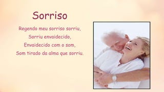 Sorriso
Regendo meu sorriso sorriu,
Sorriu envaidecido,
Envaidecido com o som,
Som tirado da alma que sorriu.
 