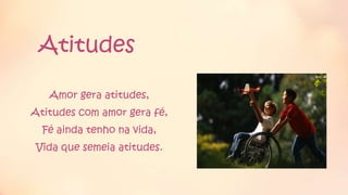 Atitudes
Amor gera atitudes,
Atitudes com amor gera fé,
Fé ainda tenho na vida,
Vida que semeia atitudes.
 