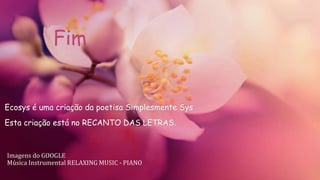 Ecosys é uma criação da poetisa Simplesmente Sys
Esta criação está no RECANTO DAS LETRAS.
Imagens do GOOGLE
Música Instrumental RELAXING MUSIC - PIANO
Fim
 