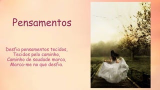 Pensamentos
Desfia pensamentos tecidos,
Tecidos pelo caminho,
Caminho de saudade marca,
Marca-me no que desfia.
 