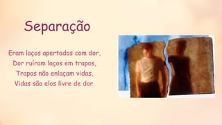 Eram laços apertados com dor,
Dor ruíram laços em trapos,
Trapos não enlaçam vidas,
Vidas são elos livre de dor.
Separação
 