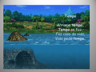 Tempo
Arranje tempo,
Tempo se faz,
Faz caso da vida,
Vida pede tempo.
 