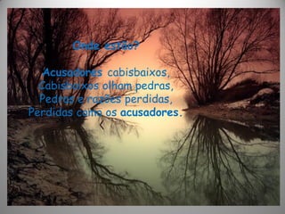 Onde estão?
Acusadores cabisbaixos,
Cabisbaixos olham pedras,
Pedras e razões perdidas,
Perdidas como os acusadores.
 
