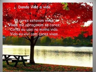 Dando vida a vida
As cores estavam vivas,
Vivas me abraçavam as cores,
Cores eu usei na minha vida.
Vida eu vivi com cores vivas.
 