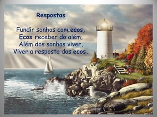 Respostas
Fundir sonhos com ecos,
Ecos receber do além,
Além dos sonhos viver,
Viver a resposta dos ecos.
 