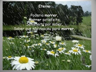 Eterno
Poderia morrer,
Morrer satisfeito,
Satisfeito por saber,
Saber que não nasceu para morrer.
 