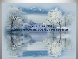 Imagens do GOOGLE
Música: Instrumental GOSPEL-Como agradecer
 