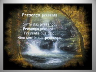 Presença presente
Sinto sua presença,
Presença presente,
Presente que amo,
Amo sentir sua presença.
 