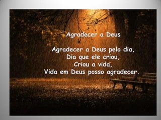 Agradecer a Deus
Agradecer a Deus pelo dia,
Dia que ele criou,
Criou a vida,
Vida em Deus posso agradecer.
 
