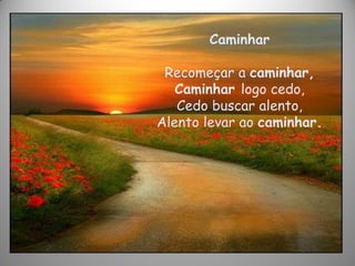 Caminhar
Recomeçar a caminhar,
Caminhar logo cedo,
Cedo buscar alento,
Alento levar ao caminhar.
 